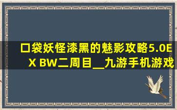 口袋妖怪漆黑的魅影攻略5.0EX BW二周目__九游手机游戏